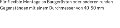 Für flexible Montage an Baugerüsten oder anderen runden Gegenständen mit einem Durchmesser von 40-50 mm