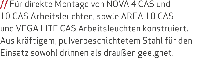    Für direkte Montage von NOVA 4 CAS und 10 CAS Arbeitsleuchten, sowie AREA 10 CAS und VEGA LITE CAS Arbeitsleuchten   