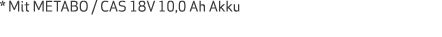 * Mit METABO   CAS 18V 10,0 Ah Akku