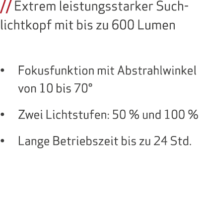 // Extrem leistungsstarker Suchlichtkopf mit bis zu 600 Lumen • Fokusfunktion mit Abstrahlwinkel von 10 bis 70° • Zwe...
