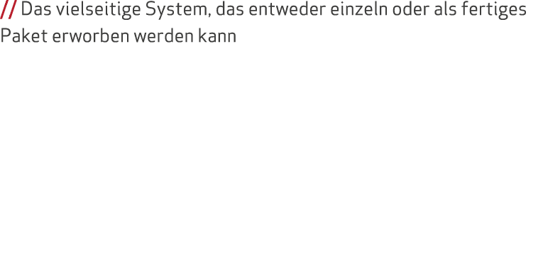 // Das vielseitige System, das entweder einzeln oder als fertiges Paket erworben werden kann