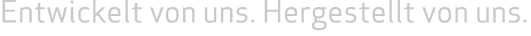 Entwickelt von uns. Hergestellt von uns. 