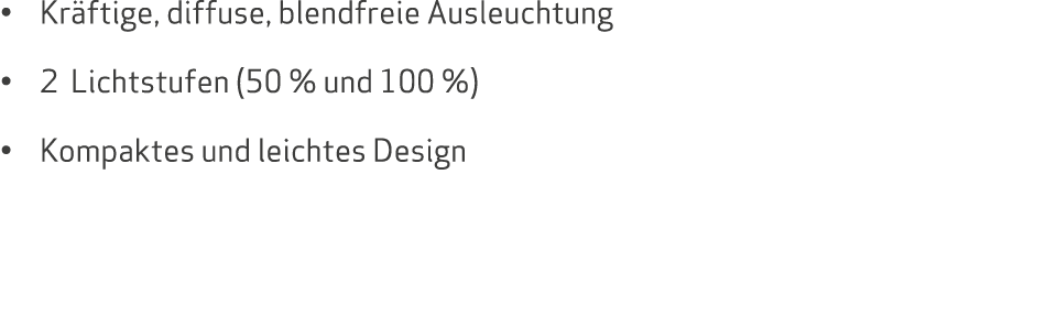 • Kr ftige, diffuse, blendfreie Ausleuchtung • 2 Lichtstufen (50 % und 100 %) • Kompaktes und leichtes Design 