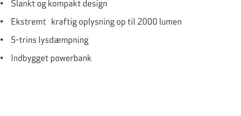 • Slankt og kompakt design • Ekstremt kraftig oplysning op til 2000 lumen • 5 trins lysd mpning • Indbygget powerbank