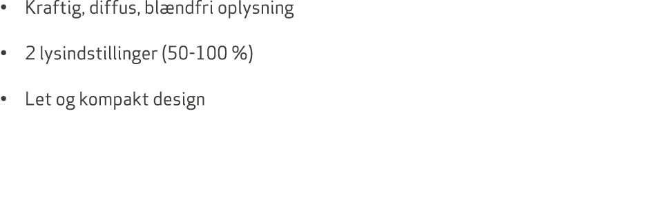 • Kraftig, diffus, bl ndfri oplysning • 2 lysindstillinger (50 100 %) • Let og kompakt design