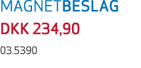 MAGNETBESLAG DKK 234,90 03.5390