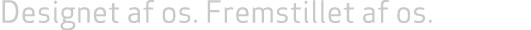 Designet af os. Fremstillet af os. 