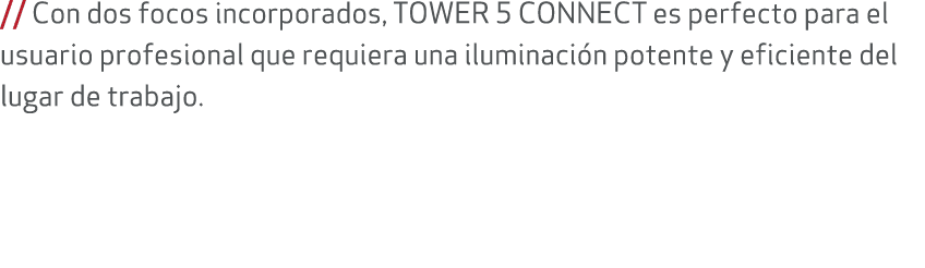 // Con dos focos incorporados, TOWER 5 CONNECT es perfecto para el usuario profesional que requiera una iluminaci n p...