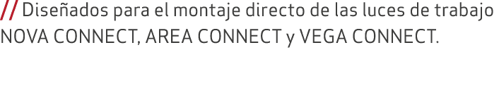 // Dise ados para el montaje directo de las luces de trabajo NOVA CONNECT, AREA CONNECT y VEGA CONNECT. 