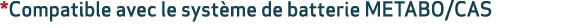 *Compatible avec le syst me de batterie METABO/CAS