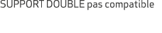 SUPPORT DOUBLE pas compatible