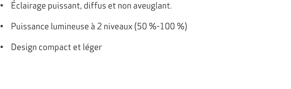 • clairage puissant, diffus et non aveuglant. • Puissance lumineuse   2 niveaux (50 % 100 %) • Design compact et l ger