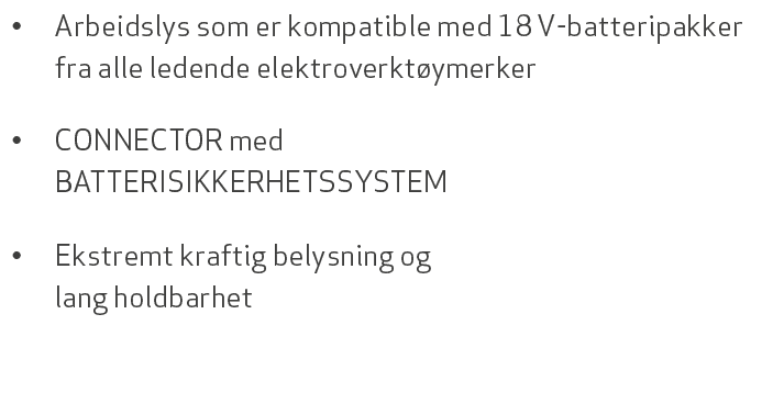 • Arbeidslys som er kompatible med 18 V batteripakker fra alle ledende elektroverkt ymerker • CONNECTOR med BATTERISI...