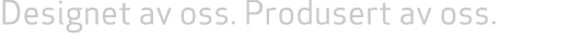 Designet av oss. Produsert av oss. 