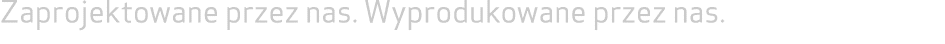Zaprojektowane przez nas. Wyprodukowane przez nas. 