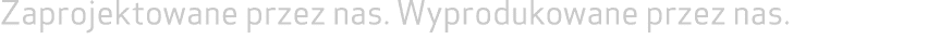 Zaprojektowane przez nas. Wyprodukowane przez nas. 