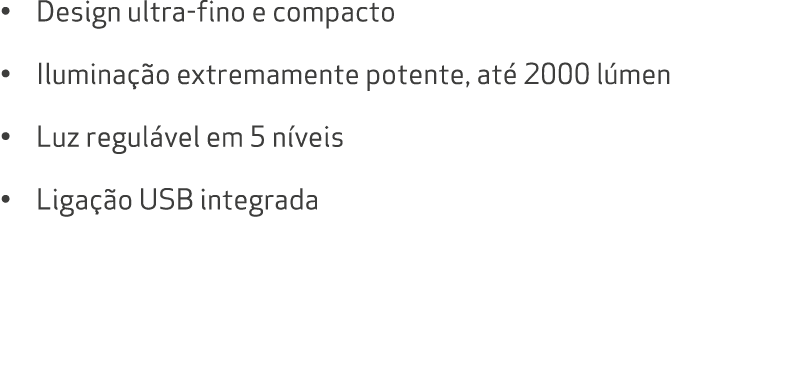 • Design ultra fino e compacto • Ilumina o extremamente potente, at  2000 l men • Luz regul vel em 5 n veis • Liga  ...