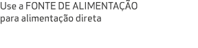 Use a FONTE DE ALIMENTA O para alimenta  o direta 