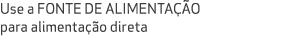 Use a FONTE DE ALIMENTA O para alimenta  o direta