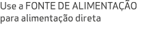 Use a FONTE DE ALIMENTA O para alimenta  o direta