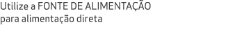 Utilize a FONTE DE ALIMENTA O para alimenta  o direta