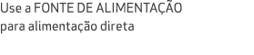Use a FONTE DE ALIMENTA O para alimenta  o direta