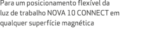Para um posicionamento flex vel da luz de trabalho NOVA 10 CONNECT em qualquer superf cie magn tica