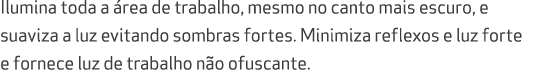 Ilumina toda a rea de trabalho, mesmo no canto mais escuro, e suaviza a luz evitando sombras fortes. Minimiza reflex...