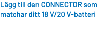 L gg till den CONNECTOR som matchar ditt 18 V/20 V batteri 