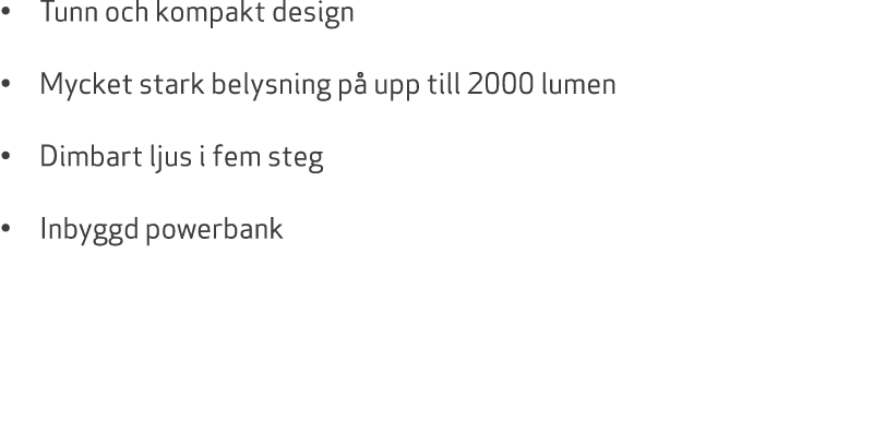 • Tunn och kompakt design • Mycket stark belysning p upp till 2000 lumen • Dimbart ljus i fem steg • Inbyggd powerbank