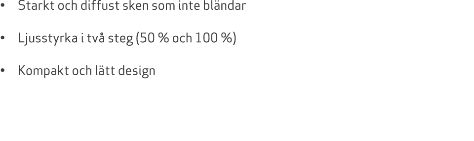 • Starkt och diffust sken som inte bl ndar • Ljusstyrka i tv steg (50 % och 100 %) • Kompakt och l tt design