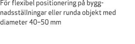 F r flexibel positionering p byggnadsst llningar eller runda objekt med diameter 40–50 mm