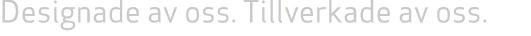 Designade av oss. Tillverkade av oss. 