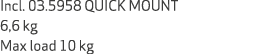 Incl. 03.5958 QUICK MOUNT 6,6 kg Max load 10 kg