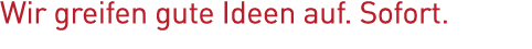 Wir greifen gute Ideen auf  Sofort  