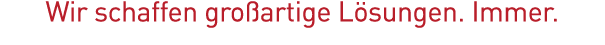 Wir schaffen großartige Lösungen  Immer 