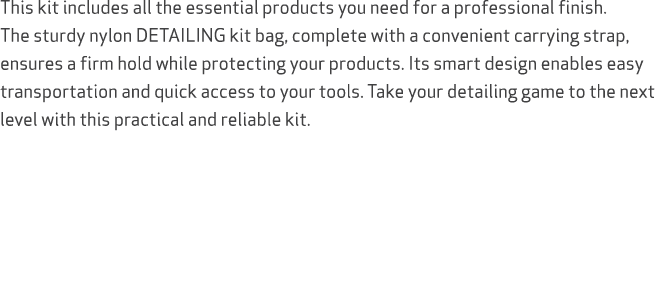 This kit includes all the essential products you need for a professional finish. The sturdy nylon DETAILING kit bag, ...
