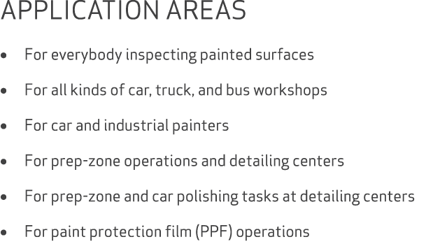 APPLICATION AREAS • For everybody inspecting painted surfaces • For all kinds of car, truck, and bus workshops • For ...