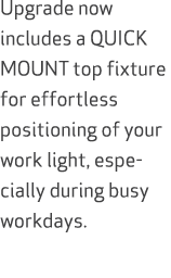 Upgrade now includes a QUICK MOUNT top fixture for effortless positioning of your work light, especially during busy ...