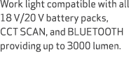 Work light compatible with all 18 V/20 V battery packs, CCT SCAN, and BLUETOOTH providing up to 3000 lumen.
