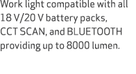Work light compatible with all 18 V/20 V battery packs, CCT SCAN, and BLUETOOTH providing up to 8000 lumen. 
