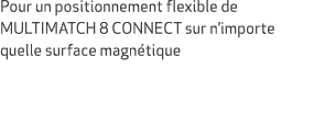 Pour un positionnement flexible de MULTIMATCH 8 CONNECT sur n’importe quelle surface magn tique 