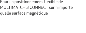 Pour un positionnement flexible de MULTIMATCH 3 CONNECT sur n’importe quelle surface magn tique 