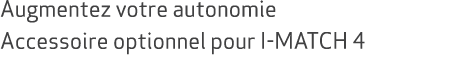 Augmentez votre autonomie Accessoire optionnel pour I MATCH 4 
