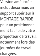 Version am lior e inclut d sormais un support sup rieur  MONTAGE RAPIDE pour un positionnement facile de votre proje...