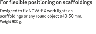 For flexible positioning on scaffoldings Designed to fix NOVA-EX work lights on scaffoldings or any round object 40-...