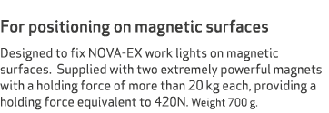  For positioning on magnetic surfaces Designed to fix NOVA-EX work lights on magnetic surfaces. Supplied with two ext...