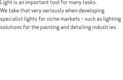Light is an important tool for many tasks. We take that very seriously when developing specialist lights for niche ma...