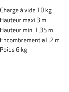  Charge  vide 10 kg Hauteur maxi 3 m Hauteur min. 1,35 m Encombrement  1.2 m Poids 6 kg 