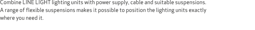 Combine LINE LIGHT lighting units with power supply, cable and suitable suspensions. A range of flexible suspensions ...